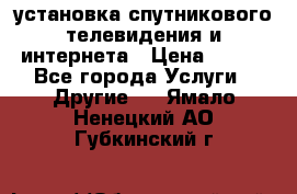 установка спутникового телевидения и интернета › Цена ­ 500 - Все города Услуги » Другие   . Ямало-Ненецкий АО,Губкинский г.